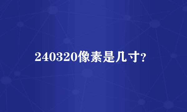 240320像素是几寸？