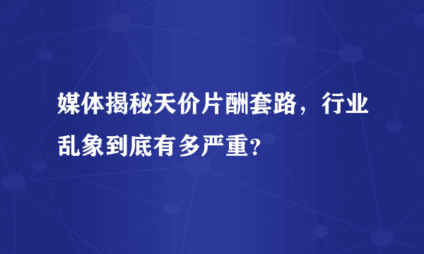 媒体揭秘天价片酬套路，行业乱象到底有多严重？