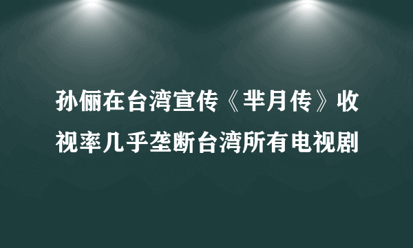 孙俪在台湾宣传《芈月传》收视率几乎垄断台湾所有电视剧