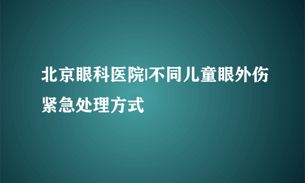 北京眼科医院|不同儿童眼外伤紧急处理方式