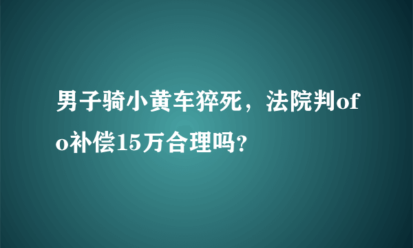 男子骑小黄车猝死，法院判ofo补偿15万合理吗？