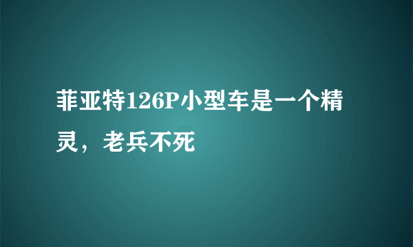 菲亚特126P小型车是一个精灵，老兵不死