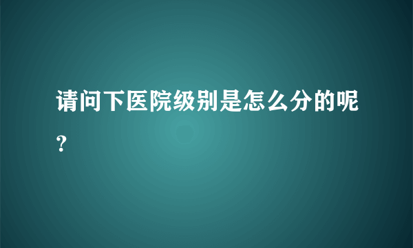 请问下医院级别是怎么分的呢？