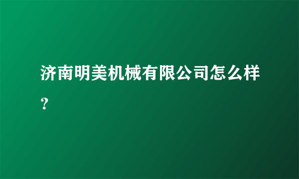 济南明美机械有限公司怎么样？