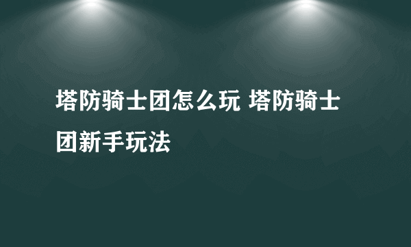 塔防骑士团怎么玩 塔防骑士团新手玩法