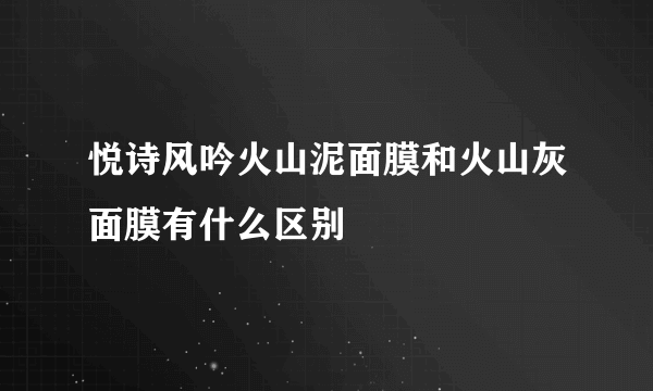 悦诗风吟火山泥面膜和火山灰面膜有什么区别