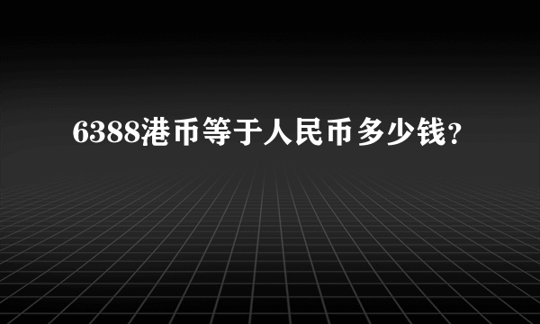 6388港币等于人民币多少钱？