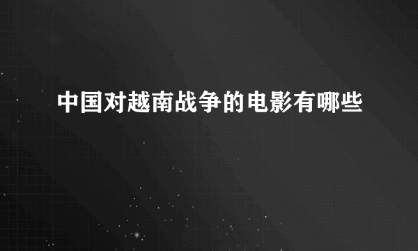 中国对越南战争的电影有哪些