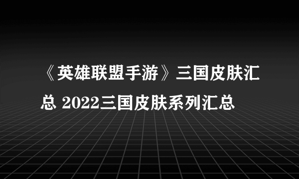 《英雄联盟手游》三国皮肤汇总 2022三国皮肤系列汇总