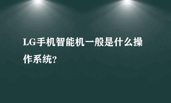 LG手机智能机一般是什么操作系统？