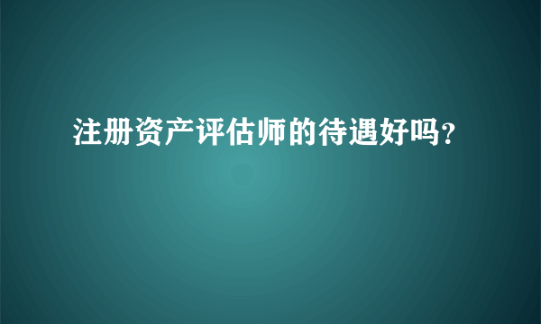 注册资产评估师的待遇好吗？