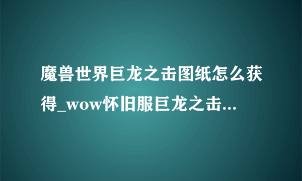 魔兽世界巨龙之击图纸怎么获得_wow怀旧服巨龙之击图纸获得方法_飞外网游