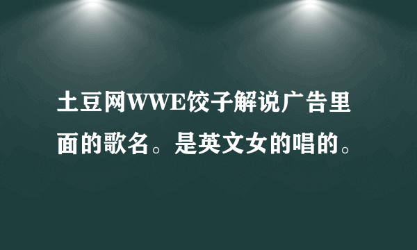 土豆网WWE饺子解说广告里面的歌名。是英文女的唱的。