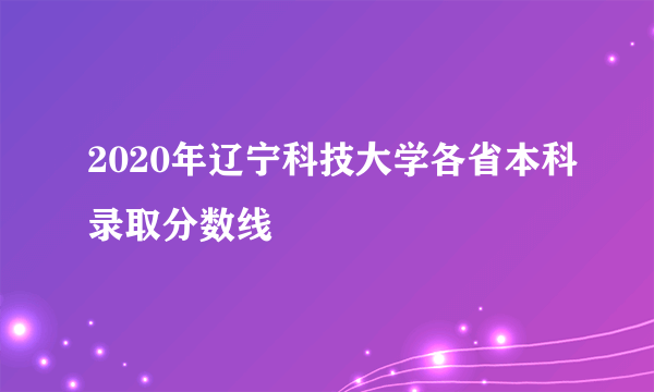 2020年辽宁科技大学各省本科录取分数线