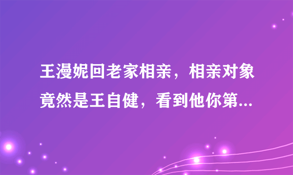 王漫妮回老家相亲，相亲对象竟然是王自健，看到他你第一反应是什么？