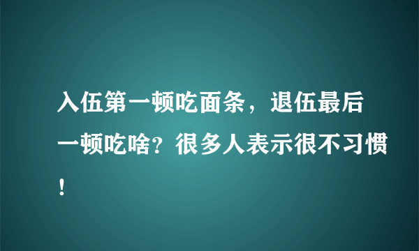 入伍第一顿吃面条，退伍最后一顿吃啥？很多人表示很不习惯！