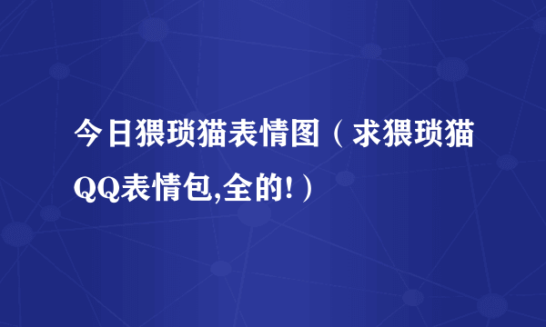 今日猥琐猫表情图（求猥琐猫QQ表情包,全的!）