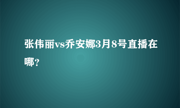 张伟丽vs乔安娜3月8号直播在哪？