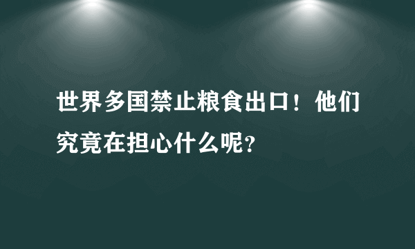 世界多国禁止粮食出口！他们究竟在担心什么呢？