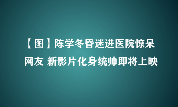 【图】陈学冬昏迷进医院惊呆网友 新影片化身统帅即将上映