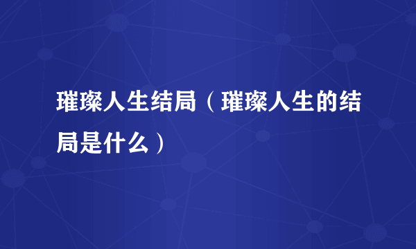 璀璨人生结局（璀璨人生的结局是什么）