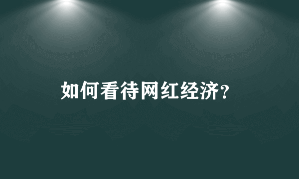 如何看待网红经济？