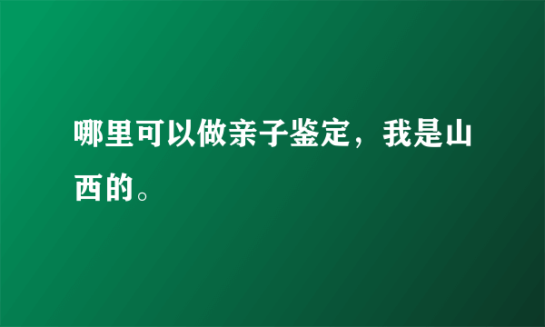 哪里可以做亲子鉴定，我是山西的。