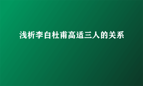 浅析李白杜甫高适三人的关系