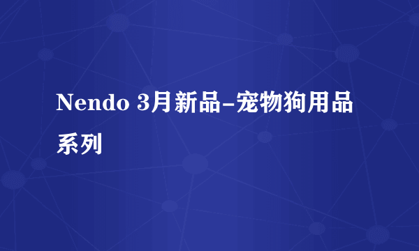 Nendo 3月新品-宠物狗用品系列