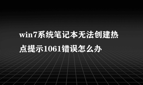 win7系统笔记本无法创建热点提示1061错误怎么办