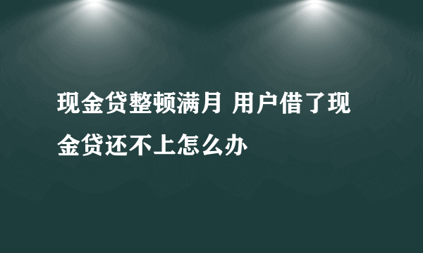 现金贷整顿满月 用户借了现金贷还不上怎么办