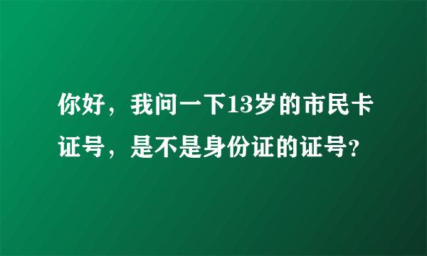 你好，我问一下13岁的市民卡证号，是不是身份证的证号？