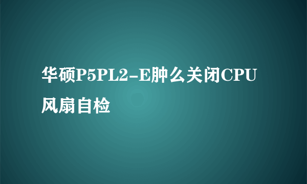 华硕P5PL2-E肿么关闭CPU风扇自检