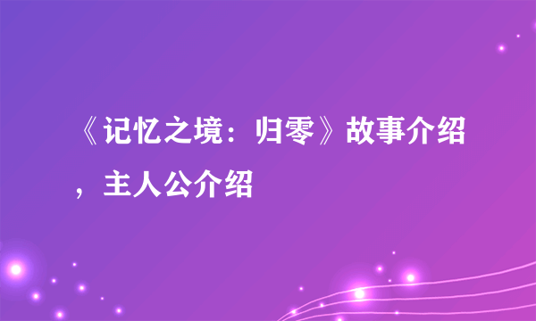 《记忆之境：归零》故事介绍，主人公介绍