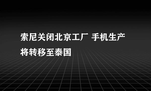 索尼关闭北京工厂 手机生产将转移至泰国