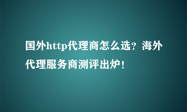 国外http代理商怎么选？海外代理服务商测评出炉！