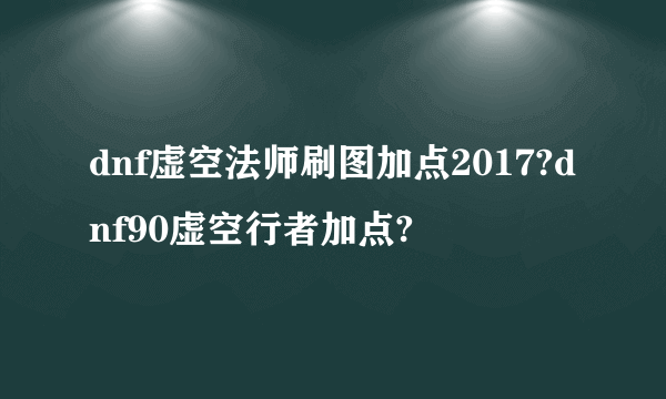 dnf虚空法师刷图加点2017?dnf90虚空行者加点?