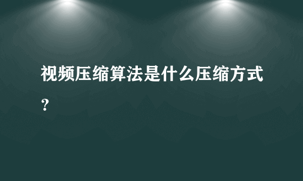 视频压缩算法是什么压缩方式？