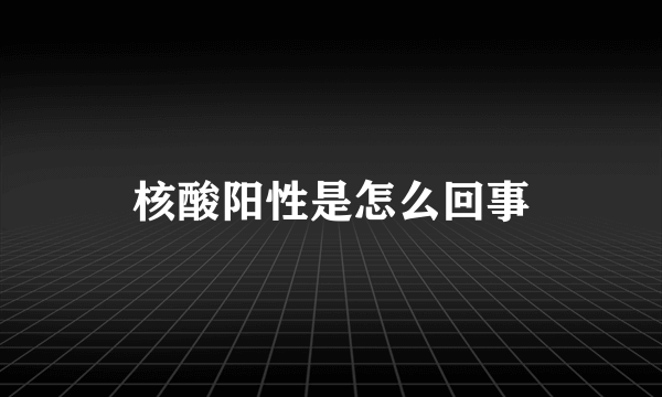 核酸阳性是怎么回事