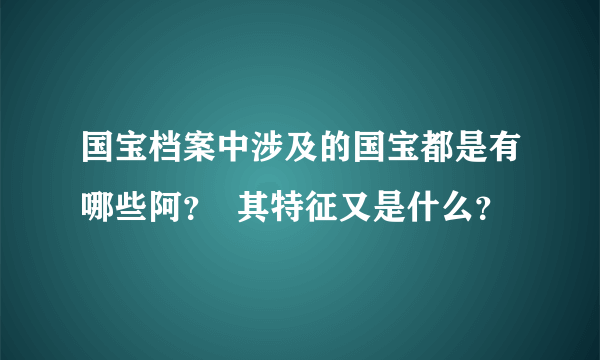 国宝档案中涉及的国宝都是有哪些阿？  其特征又是什么？