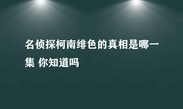 名侦探柯南绯色的真相是哪一集 你知道吗