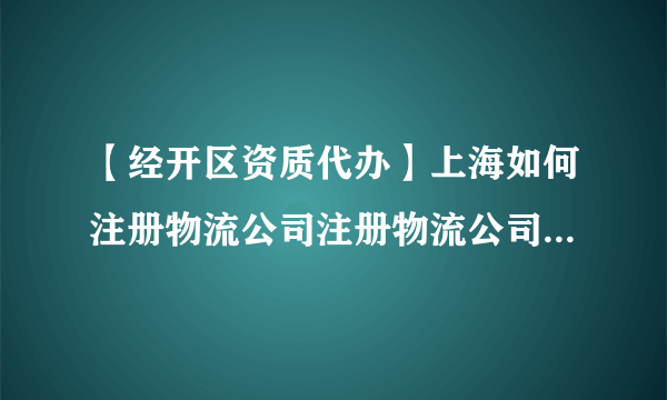 【经开区资质代办】上海如何注册物流公司注册物流公司条件是什么