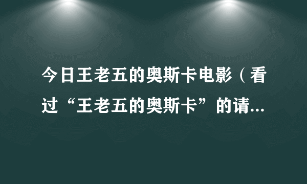 今日王老五的奥斯卡电影（看过“王老五的奥斯卡”的请谈谈你们的看法或感受）