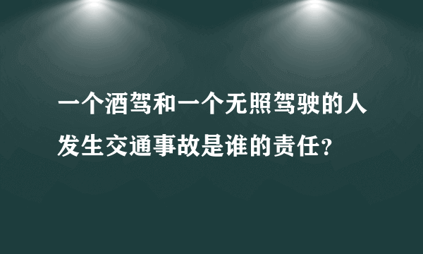 一个酒驾和一个无照驾驶的人发生交通事故是谁的责任？