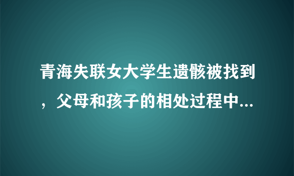 青海失联女大学生遗骸被找到，父母和孩子的相处过程中应该避免哪些情况？