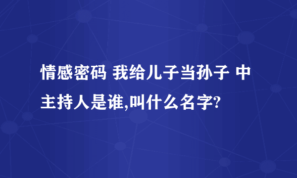 情感密码 我给儿子当孙子 中主持人是谁,叫什么名字?