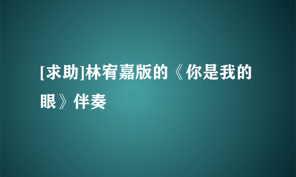 [求助]林宥嘉版的《你是我的眼》伴奏