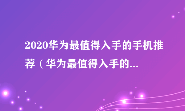 2020华为最值得入手的手机推荐（华为最值得入手的手机千元机排行榜）