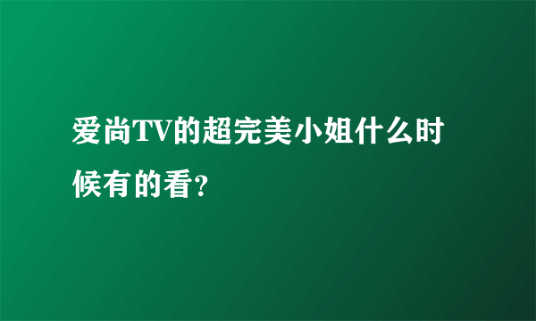 爱尚TV的超完美小姐什么时候有的看？