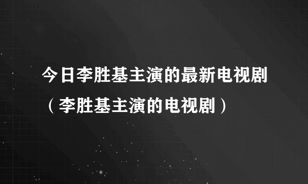 今日李胜基主演的最新电视剧（李胜基主演的电视剧）